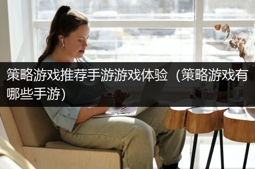 策略游戏推荐手游游戏体验（策略游戏有哪些手游）