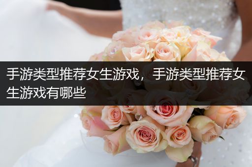 手游类型推荐女生游戏，手游类型推荐女生游戏有哪些