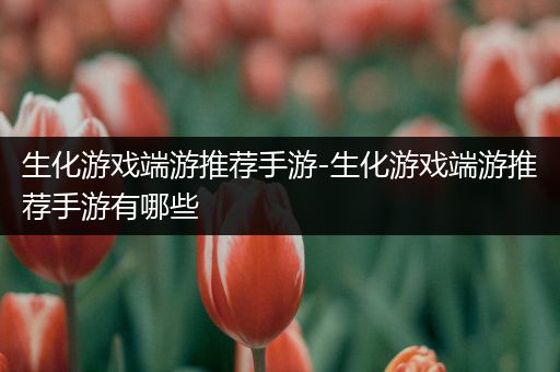 生化游戏端游推荐手游-生化游戏端游推荐手游有哪些