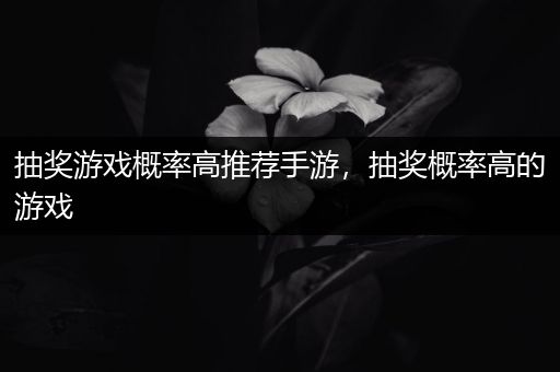 抽奖游戏概率高推荐手游，抽奖概率高的游戏