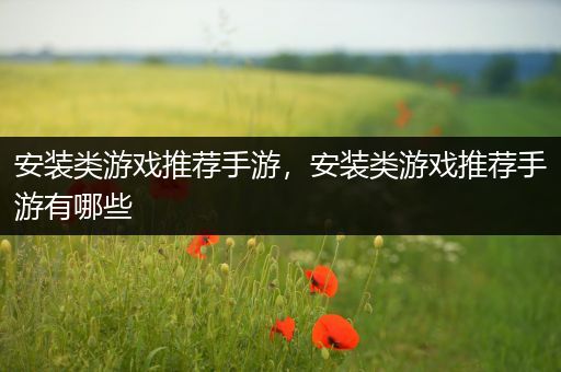 安装类游戏推荐手游，安装类游戏推荐手游有哪些