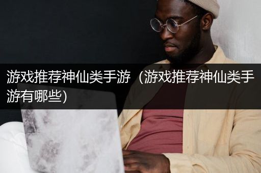 游戏推荐神仙类手游（游戏推荐神仙类手游有哪些）