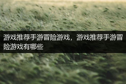游戏推荐手游冒险游戏，游戏推荐手游冒险游戏有哪些