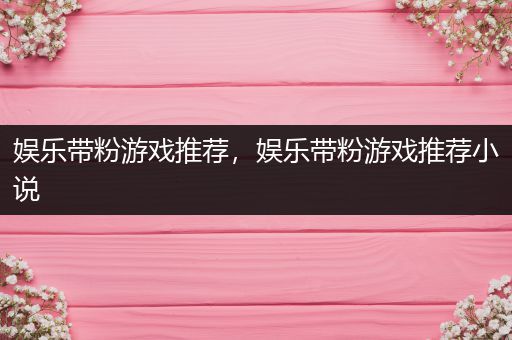 娱乐带粉游戏推荐，娱乐带粉游戏推荐小说