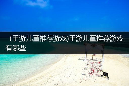 （手游儿童推荐游戏)手游儿童推荐游戏有哪些