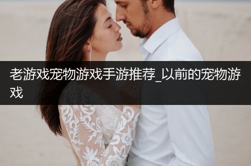 老游戏宠物游戏手游推荐_以前的宠物游戏