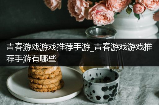 青春游戏游戏推荐手游_青春游戏游戏推荐手游有哪些