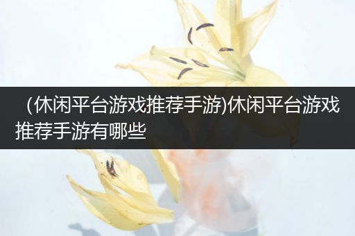 （休闲平台游戏推荐手游)休闲平台游戏推荐手游有哪些