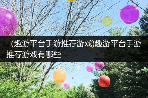 （趣游平台手游推荐游戏)趣游平台手游推荐游戏有哪些