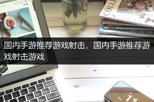 国内手游推荐游戏射击，国内手游推荐游戏射击游戏