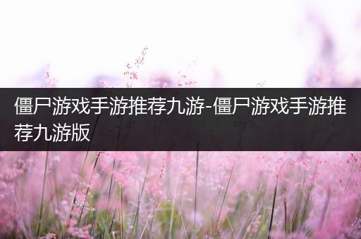 僵尸游戏手游推荐九游-僵尸游戏手游推荐九游版