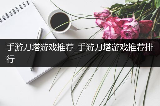 手游刀塔游戏推荐_手游刀塔游戏推荐排行