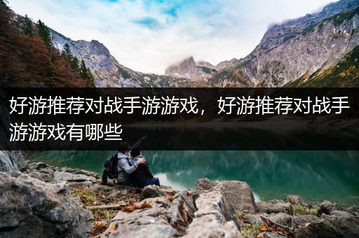 好游推荐对战手游游戏，好游推荐对战手游游戏有哪些
