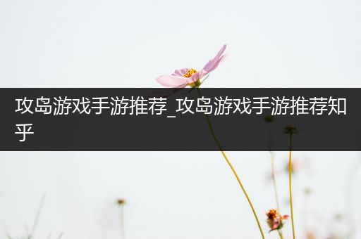 攻岛游戏手游推荐_攻岛游戏手游推荐知乎