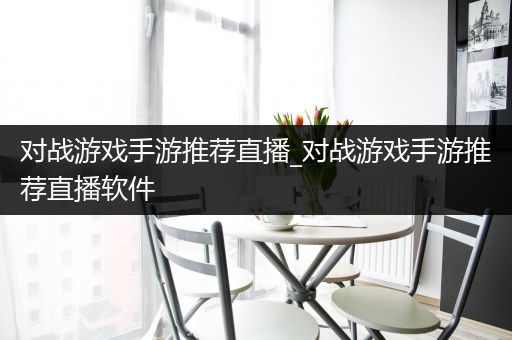 对战游戏手游推荐直播_对战游戏手游推荐直播软件