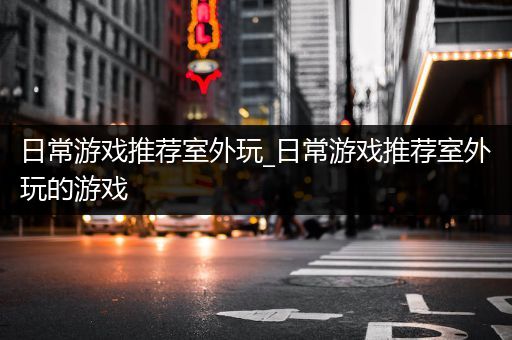 日常游戏推荐室外玩_日常游戏推荐室外玩的游戏