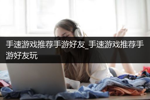 手速游戏推荐手游好友_手速游戏推荐手游好友玩