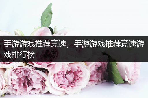 手游游戏推荐竞速，手游游戏推荐竞速游戏排行榜