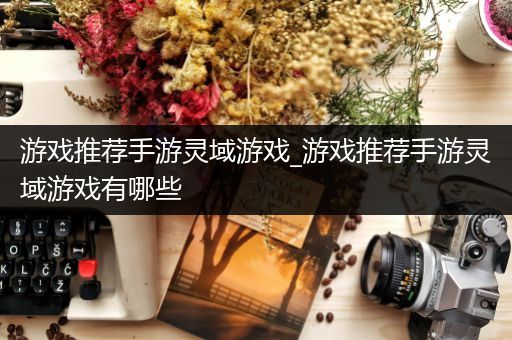 游戏推荐手游灵域游戏_游戏推荐手游灵域游戏有哪些