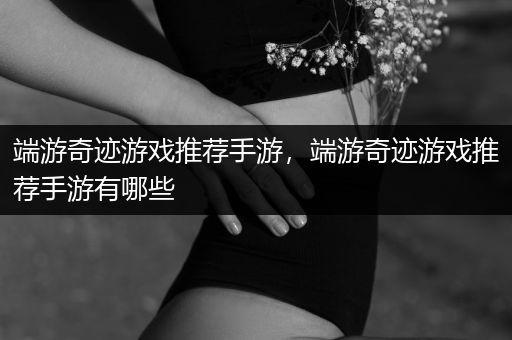 端游奇迹游戏推荐手游，端游奇迹游戏推荐手游有哪些