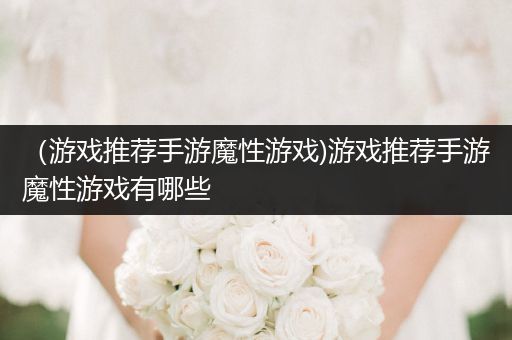 （游戏推荐手游魔性游戏)游戏推荐手游魔性游戏有哪些