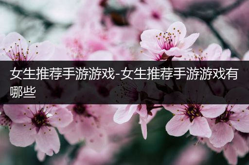 女生推荐手游游戏-女生推荐手游游戏有哪些
