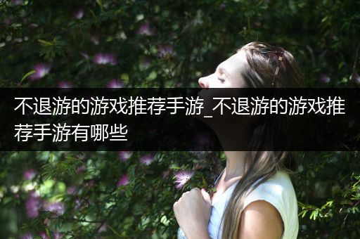 不退游的游戏推荐手游_不退游的游戏推荐手游有哪些