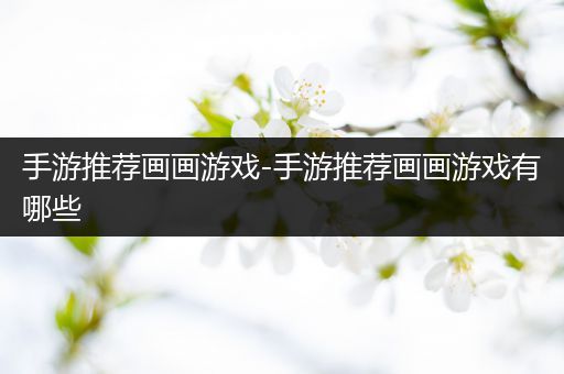 手游推荐画画游戏-手游推荐画画游戏有哪些