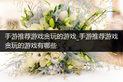 手游推荐游戏贪玩的游戏_手游推荐游戏贪玩的游戏有哪些