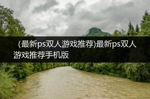 （最新ps双人游戏推荐)最新ps双人游戏推荐手机版