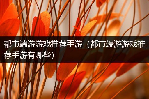 都市端游游戏推荐手游（都市端游游戏推荐手游有哪些）