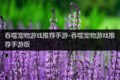 吞噬宠物游戏推荐手游-吞噬宠物游戏推荐手游版