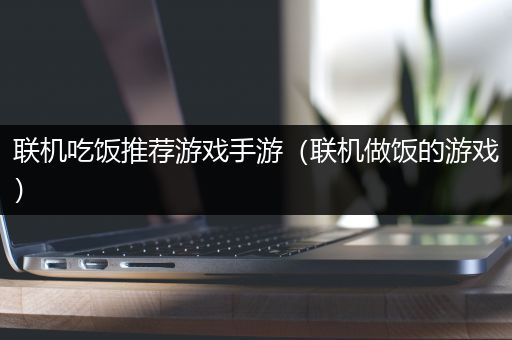 联机吃饭推荐游戏手游（联机做饭的游戏）