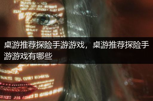 桌游推荐探险手游游戏，桌游推荐探险手游游戏有哪些