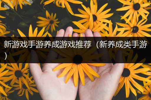 新游戏手游养成游戏推荐（新养成类手游）