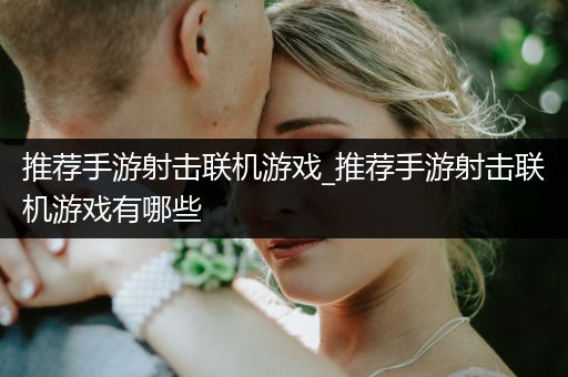 推荐手游射击联机游戏_推荐手游射击联机游戏有哪些