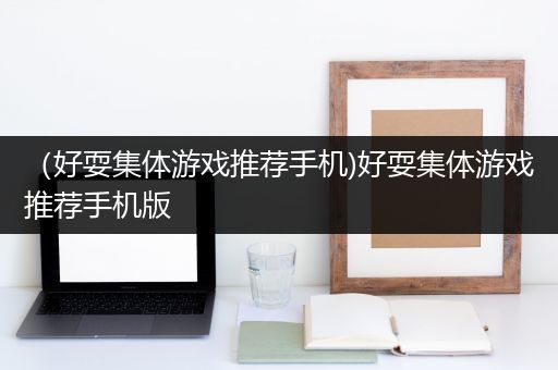 （好耍集体游戏推荐手机)好耍集体游戏推荐手机版
