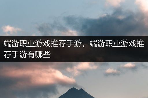 端游职业游戏推荐手游，端游职业游戏推荐手游有哪些