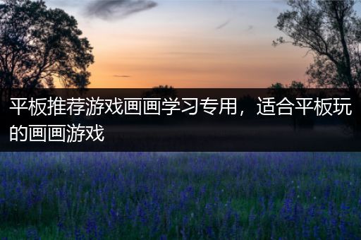 平板推荐游戏画画学习专用，适合平板玩的画画游戏
