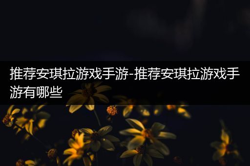 推荐安琪拉游戏手游-推荐安琪拉游戏手游有哪些