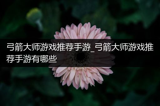弓箭大师游戏推荐手游_弓箭大师游戏推荐手游有哪些