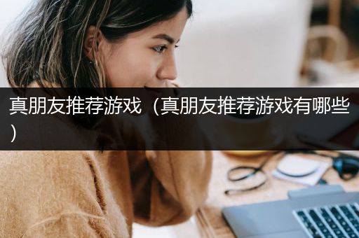 真朋友推荐游戏（真朋友推荐游戏有哪些）