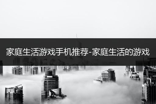家庭生活游戏手机推荐-家庭生活的游戏
