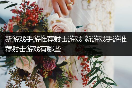 新游戏手游推荐射击游戏_新游戏手游推荐射击游戏有哪些