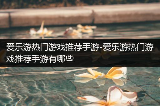 爱乐游热门游戏推荐手游-爱乐游热门游戏推荐手游有哪些