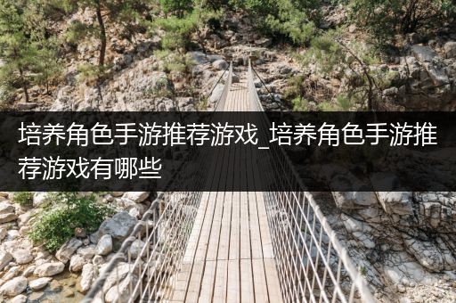 培养角色手游推荐游戏_培养角色手游推荐游戏有哪些
