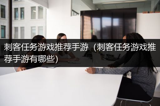 刺客任务游戏推荐手游（刺客任务游戏推荐手游有哪些）