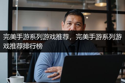 完美手游系列游戏推荐，完美手游系列游戏推荐排行榜