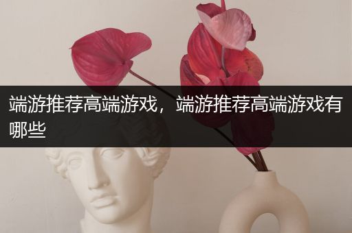 端游推荐高端游戏，端游推荐高端游戏有哪些