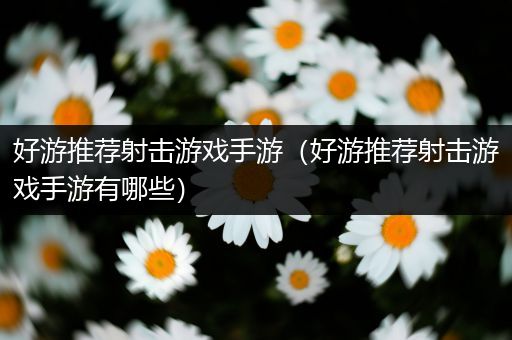 好游推荐射击游戏手游（好游推荐射击游戏手游有哪些）